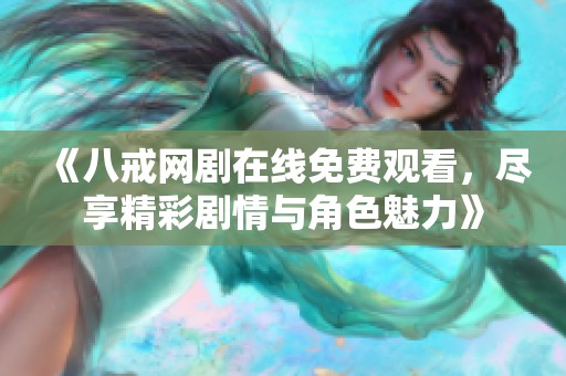 《八戒网剧在线免费观看，尽享精彩剧情与角色魅力》