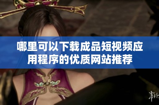 哪里可以下载成品短视频应用程序的优质网站推荐