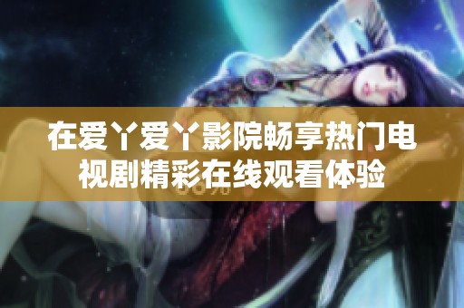 在爱丫爱丫影院畅享热门电视剧精彩在线观看体验