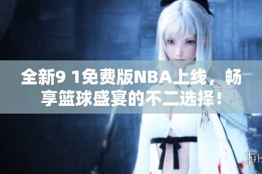 全新9 1免费版NBA上线，畅享篮球盛宴的不二选择！