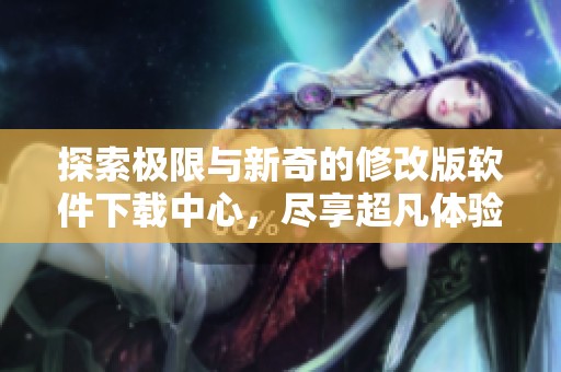 探索极限与新奇的修改版软件下载中心，尽享超凡体验