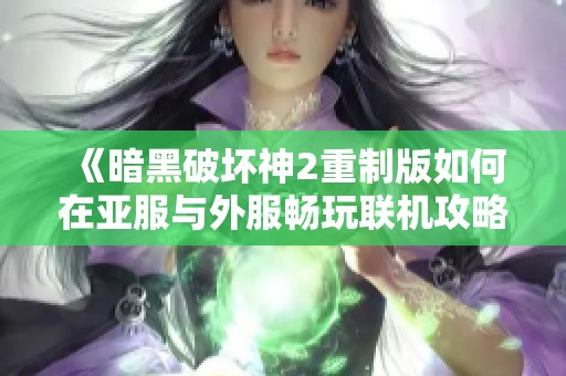 《暗黑破坏神2重制版如何在亚服与外服畅玩联机攻略》