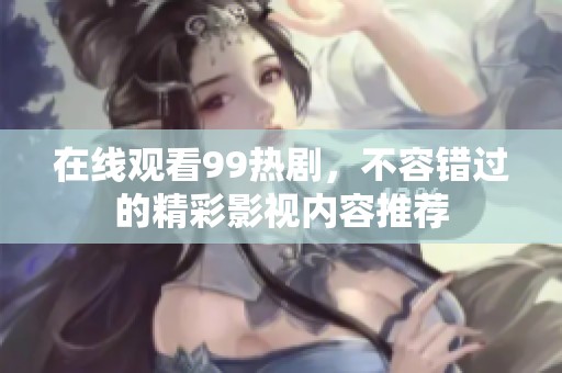在线观看99热剧，不容错过的精彩影视内容推荐