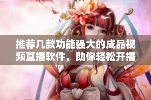 推荐几款功能强大的成品视频直播软件，助你轻松开播