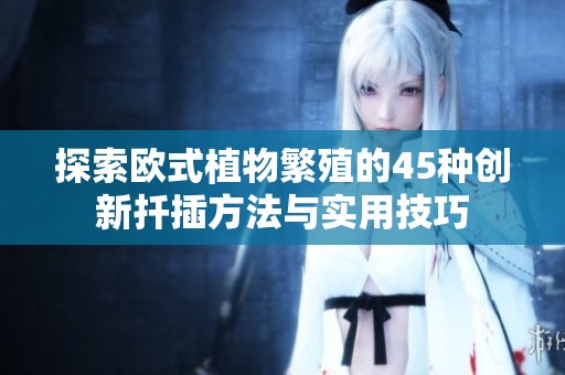 探索欧式植物繁殖的45种创新扦插方法与实用技巧
