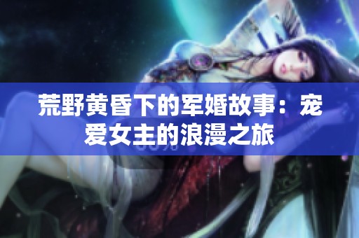荒野黄昏下的军婚故事：宠爱女主的浪漫之旅