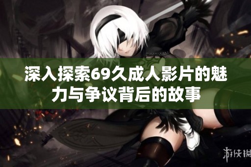 深入探索69久成人影片的魅力与争议背后的故事