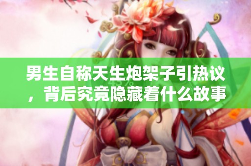 男生自称天生炮架子引热议，背后究竟隐藏着什么故事