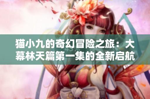 猫小九的奇幻冒险之旅：大幕林天篇第一集的全新启航