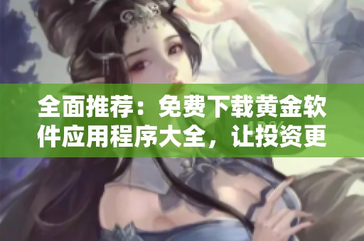 全面推荐：免费下载黄金软件应用程序大全，让投资更轻松