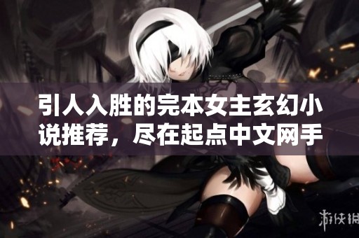 引人入胜的完本女主玄幻小说推荐，尽在起点中文网手机端