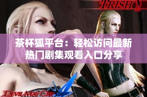 茶杯狐平台：轻松访问最新热门剧集观看入口分享