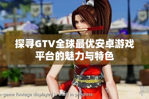 探寻GTV全球最优安卓游戏平台的魅力与特色