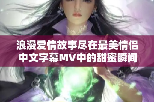 浪漫爱情故事尽在最美情侣中文字幕MV中的甜蜜瞬间