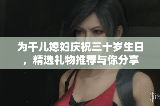 为干儿媳妇庆祝三十岁生日，精选礼物推荐与你分享