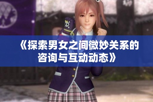 《探索男女之间微妙关系的咨询与互动动态》