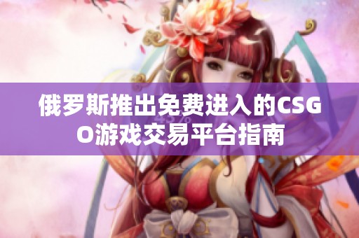 俄罗斯推出免费进入的CSGO游戏交易平台指南
