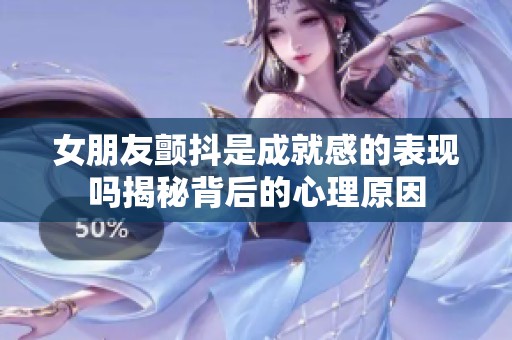 女朋友颤抖是成就感的表现吗揭秘背后的心理原因