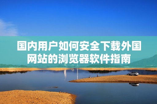 国内用户如何安全下载外国网站的浏览器软件指南
