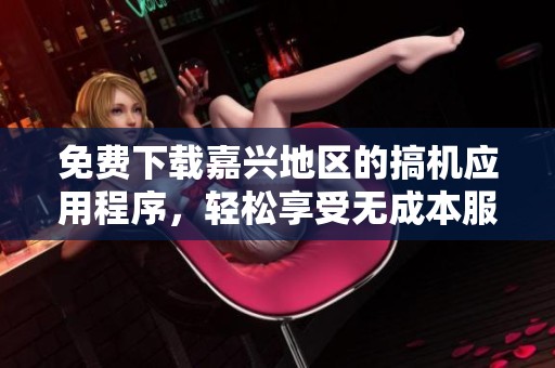 免费下载嘉兴地区的搞机应用程序，轻松享受无成本服务