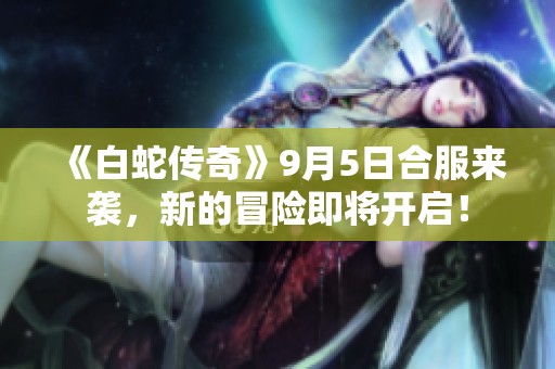 《白蛇传奇》9月5日合服来袭，新的冒险即将开启！