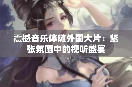 震撼音乐伴随外国大片：紧张氛围中的视听盛宴