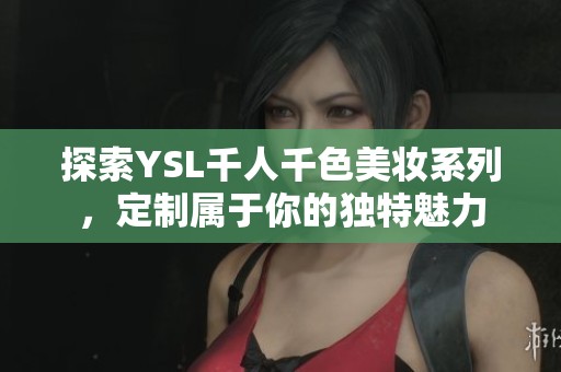 探索YSL千人千色美妆系列，定制属于你的独特魅力