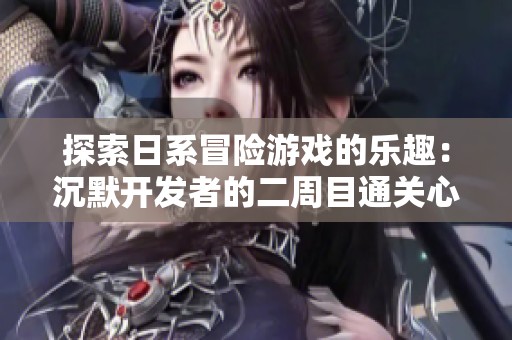 探索日系冒险游戏的乐趣：沉默开发者的二周目通关心得分享