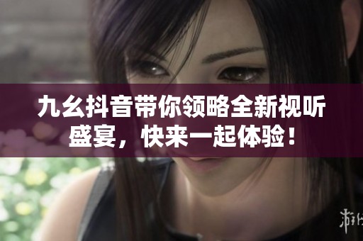 九幺抖音带你领略全新视听盛宴，快来一起体验！