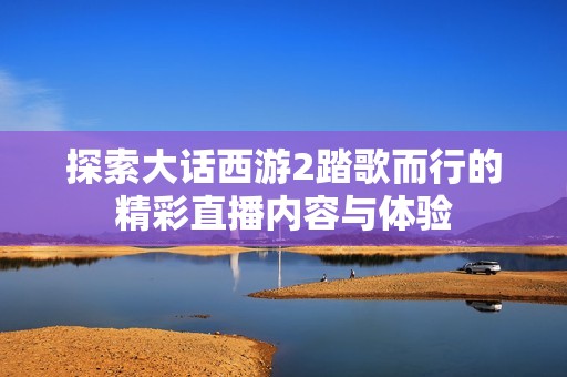 探索大话西游2踏歌而行的精彩直播内容与体验