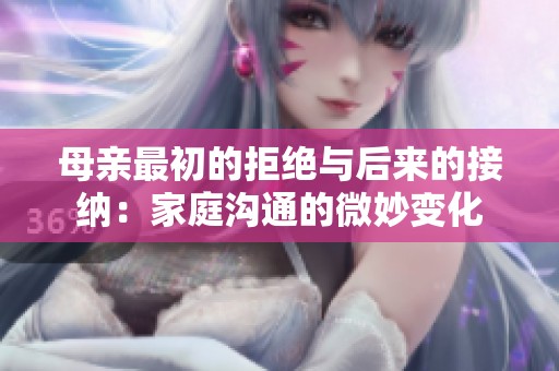 母亲最初的拒绝与后来的接纳：家庭沟通的微妙变化