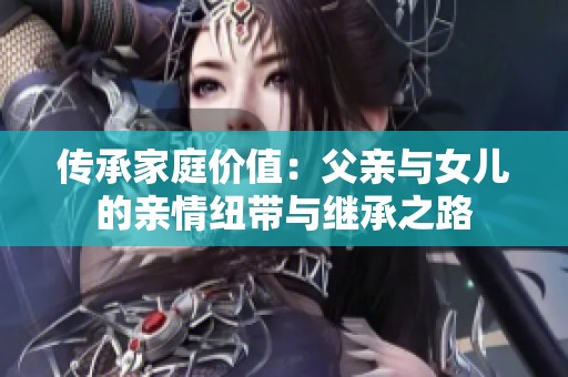 传承家庭价值：父亲与女儿的亲情纽带与继承之路