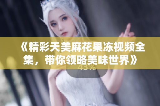 《精彩天美麻花果冻视频全集，带你领略美味世界》