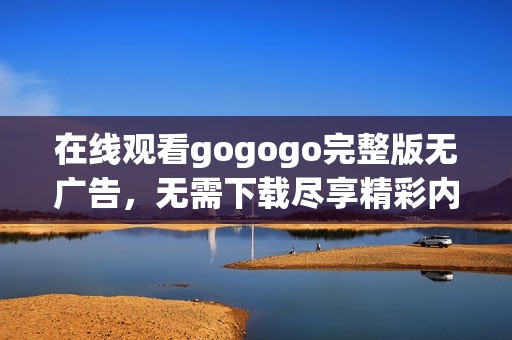 在线观看gogogo完整版无广告，无需下载尽享精彩内容
