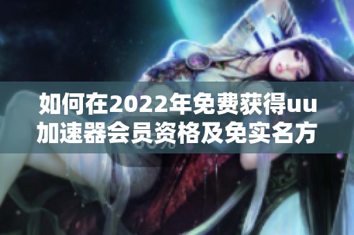 如何在2022年免费获得uu加速器会员资格及免实名方案解析