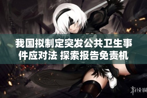 我国拟制定突发公共卫生事件应对法 探索报告免责机制的重要性