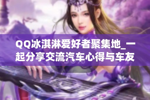 QQ冰淇淋爱好者聚集地_一起分享交流汽车心得与车友故事