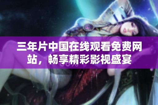 三年片中国在线观看免费网站，畅享精彩影视盛宴