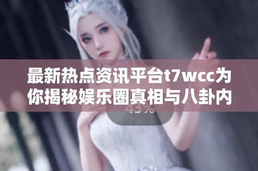 最新热点资讯平台t7wcc为你揭秘娱乐圈真相与八卦内幕