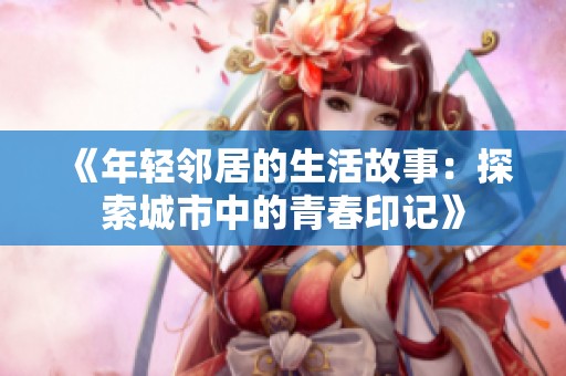 《年轻邻居的生活故事：探索城市中的青春印记》