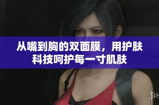 从嘴到胸的双面膜，用护肤科技呵护每一寸肌肤