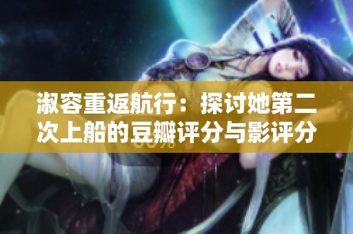 淑容重返航行：探讨她第二次上船的豆瓣评分与影评分析