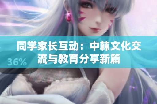 同学家长互动：中韩文化交流与教育分享新篇