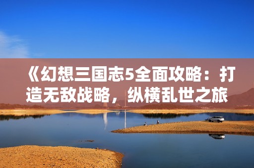 《幻想三国志5全面攻略：打造无敌战略，纵横乱世之旅》