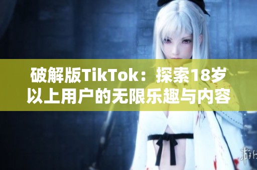 破解版TikTok：探索18岁以上用户的无限乐趣与内容