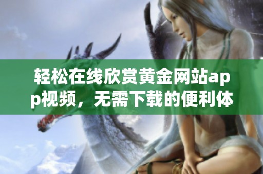 轻松在线欣赏黄金网站app视频，无需下载的便利体验
