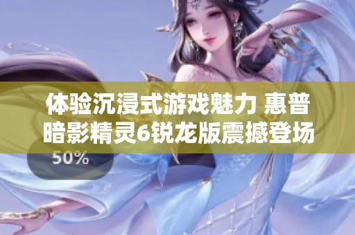 体验沉浸式游戏魅力 惠普暗影精灵6锐龙版震撼登场