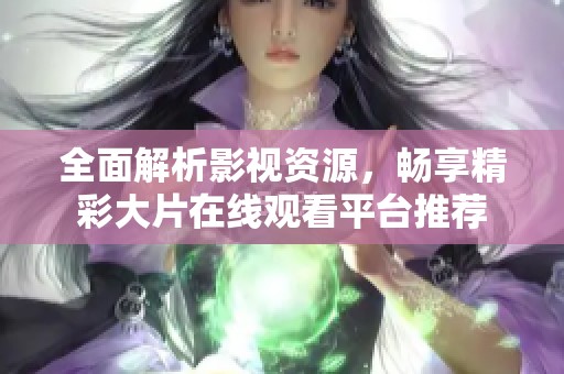 全面解析影视资源，畅享精彩大片在线观看平台推荐