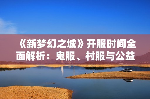 《新梦幻之城》开服时间全面解析：鬼服、村服与公益服最新动态