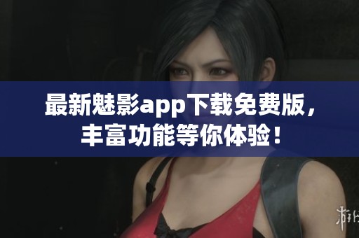 最新魅影app下载免费版，丰富功能等你体验！